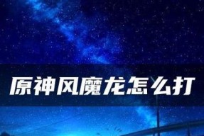 《原神风魔龙血量、免疫伤害详解》（深入解析风魔龙的攻击方式与对策）