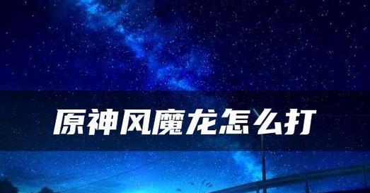 《原神风魔龙血量、免疫伤害详解》（深入解析风魔龙的攻击方式与对策）  第1张